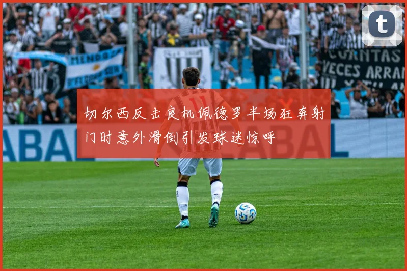 切尔西反击良机佩德罗半场狂奔射门时意外滑倒引发球迷惊呼