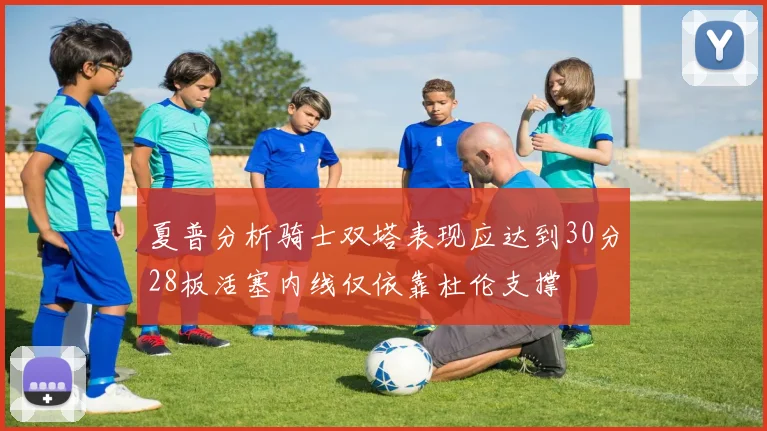 夏普分析骑士双塔表现应达到30分28板活塞内线仅依靠杜伦支撑