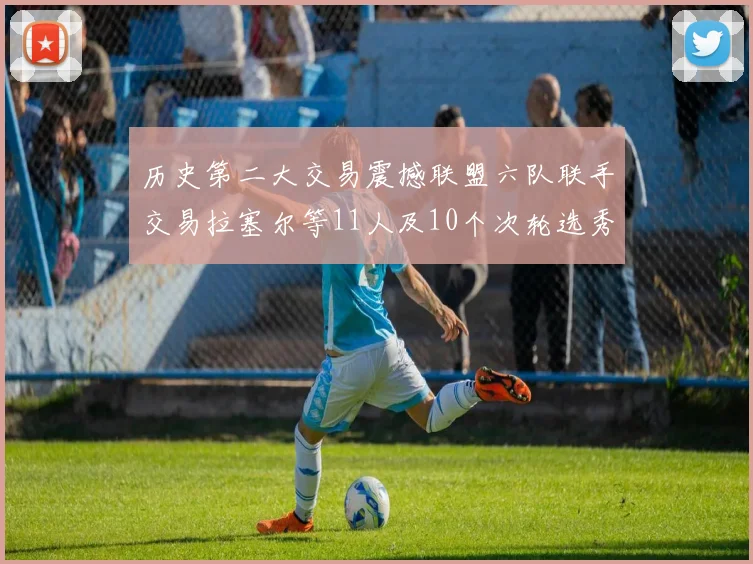 历史第二大交易震撼联盟六队联手交易拉塞尔等11人及10个次轮选秀权