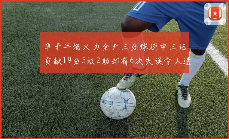 华子半场火力全开三分球连中三记贡献19分5板2助却有6次失误令人遗憾