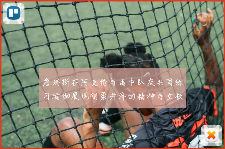 詹姆斯在阿克伦与高中队友共同练习瑜伽展现刚柔并济的精神与女教练合影留念