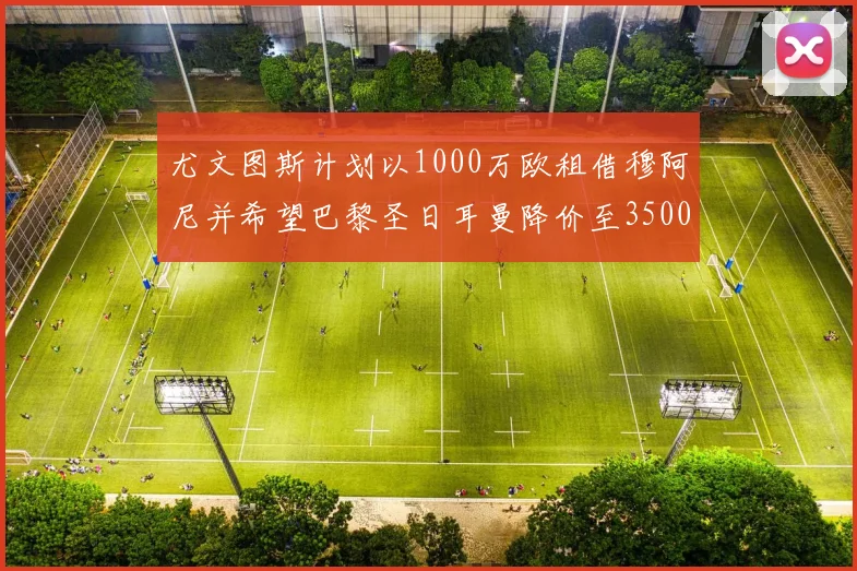 尤文图斯计划以1000万欧租借穆阿尼并希望巴黎圣日耳曼降价至3500万