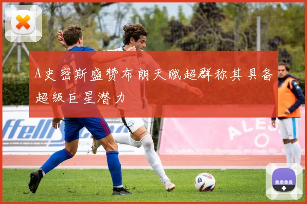 A史密斯盛赞布朗天赋超群称其具备超级巨星潜力
