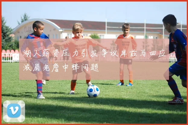湖人薪资压力引发争议库兹马回应浓眉老詹中锋问题