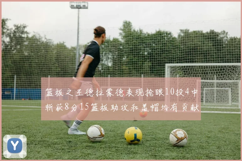 篮板之王德拉蒙德表现抢眼10投4中斩获8分15篮板助攻和盖帽均有贡献