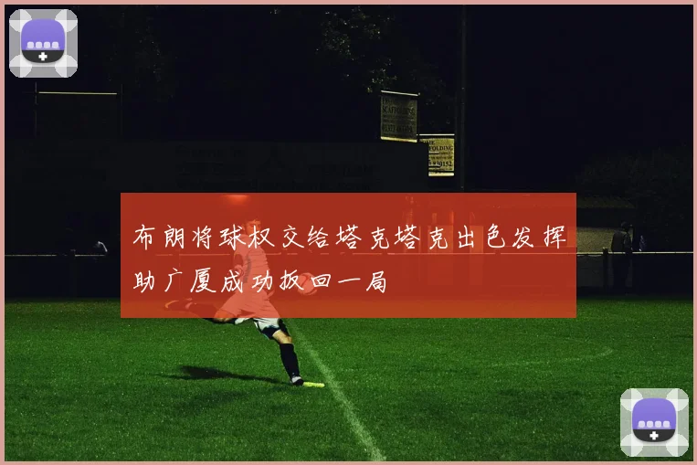 布朗将球权交给塔克塔克出色发挥助广厦成功扳回一局