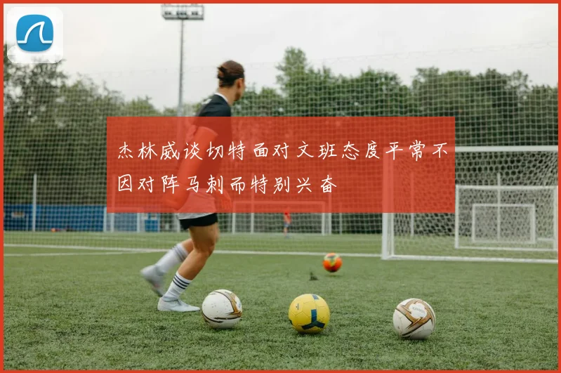 杰林威谈切特面对文班态度平常不因对阵马刺而特别兴奋
