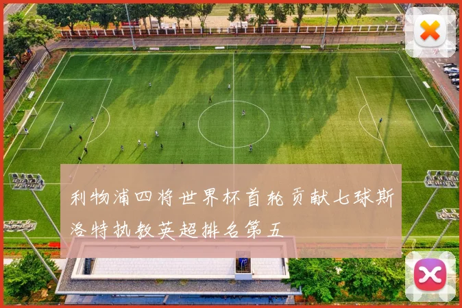 利物浦四将世界杯首轮贡献七球斯洛特执教英超排名第五