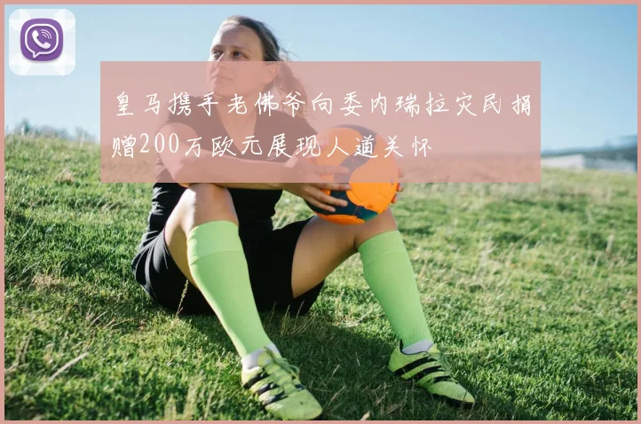皇马携手老佛爷向委内瑞拉灾民捐赠200万欧元展现人道关怀