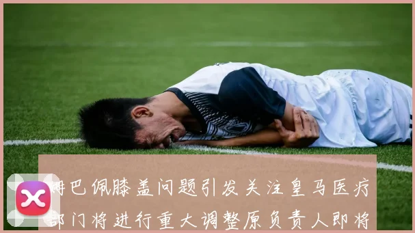 姆巴佩膝盖问题引发关注皇马医疗部门将进行重大调整原负责人即将离任