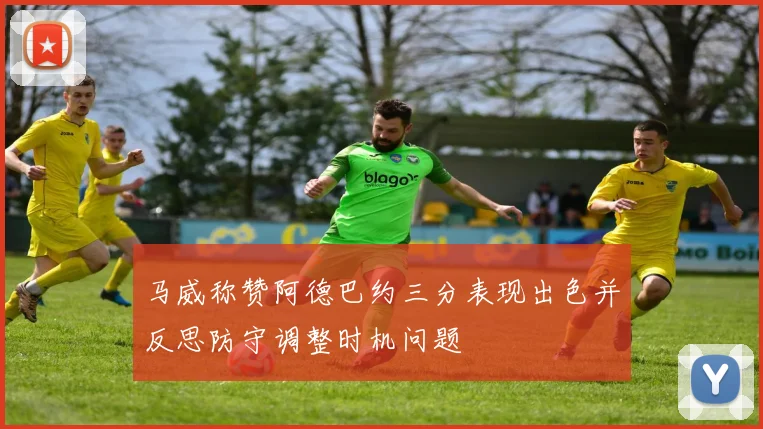 马威称赞阿德巴约三分表现出色并反思防守调整时机问题