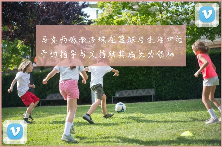 马克西感激洛瑞在篮球与生活中给予的指导与支持助其成长为领袖