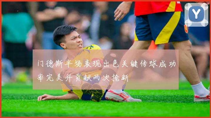 门德斯半场表现出色关键传球成功率完美并贡献两次抢断