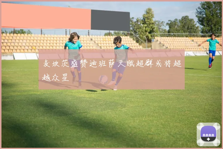 麦坎茨盛赞迪班萨天赋超群或将超越众星