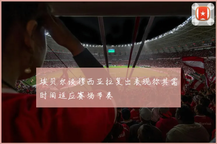 埃贝尔谈穆西亚拉复出表现称其需时间适应赛场节奏