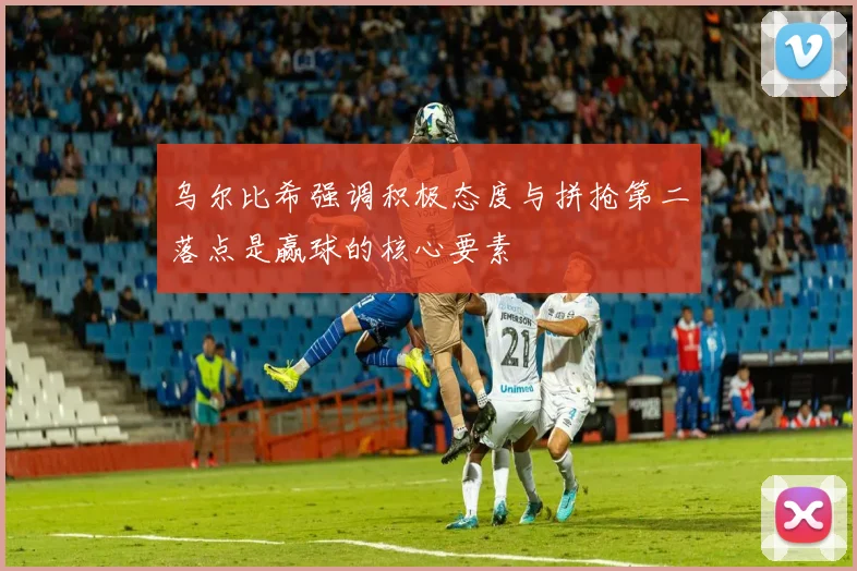 乌尔比希强调积极态度与拼抢第二落点是赢球的核心要素