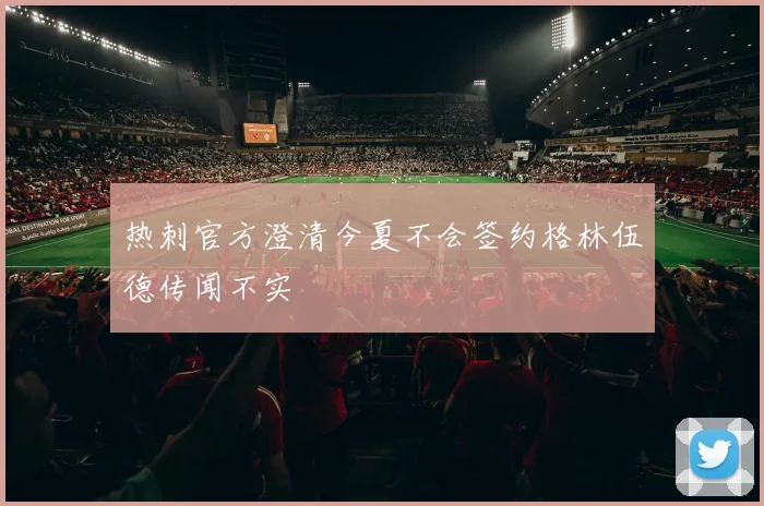 热刺官方澄清今夏不会签约格林伍德传闻不实
