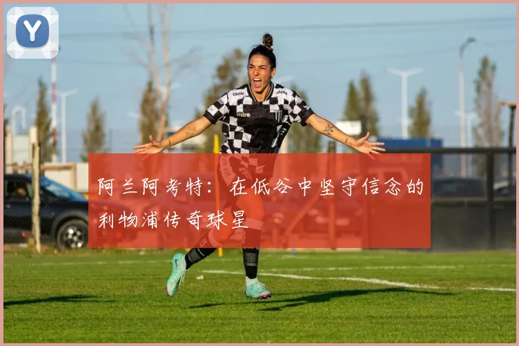 阿兰阿考特：在低谷中坚守信念的利物浦传奇球星