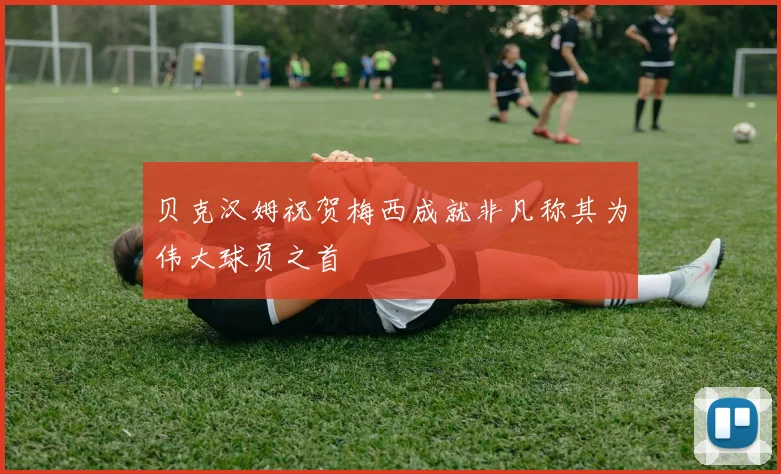 贝克汉姆祝贺梅西成就非凡称其为伟大球员之首