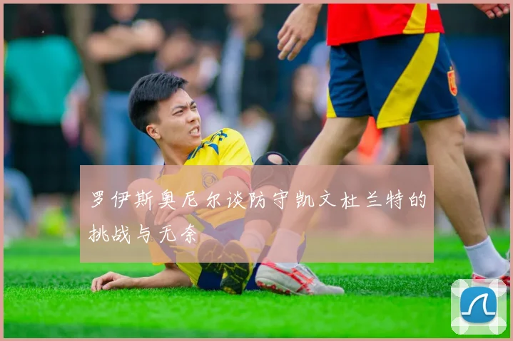 罗伊斯奥尼尔谈防守凯文杜兰特的挑战与无奈