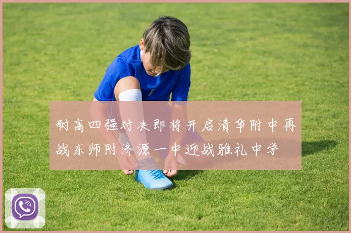 耐高四强对决即将开启清华附中再战东师附济源一中迎战雅礼中学