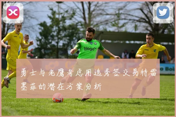 勇士与老鹰考虑用选秀签交易特雷墨菲的潜在方案分析