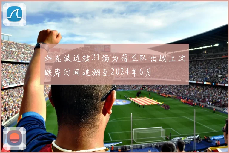 加克波连续31场为荷兰队出战上次缺席时间追溯至2024年6月