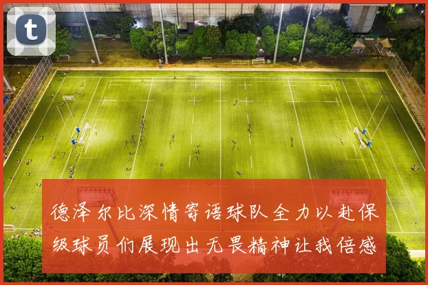 德泽尔比深情寄语球队全力以赴保级球员们展现出无畏精神让我倍感自豪